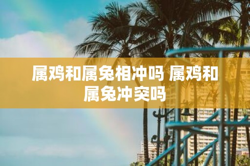 属鸡和属兔相冲吗 属鸡和属兔冲突吗