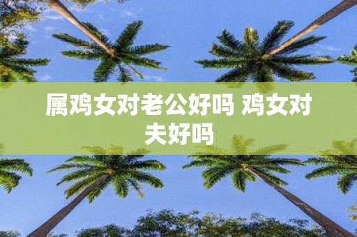 属鸡女对老公好吗 鸡女对夫好吗