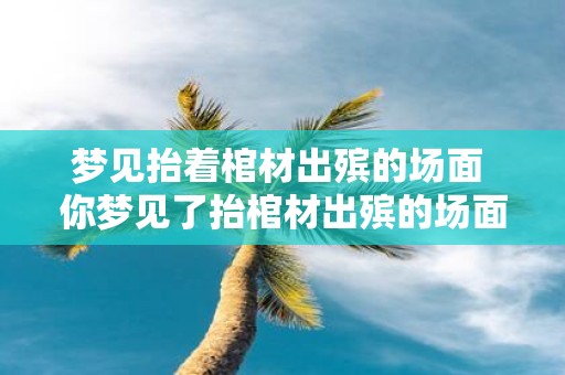 梦见抬着棺材出殡的场面 你梦见了抬棺材出殡的场面吗