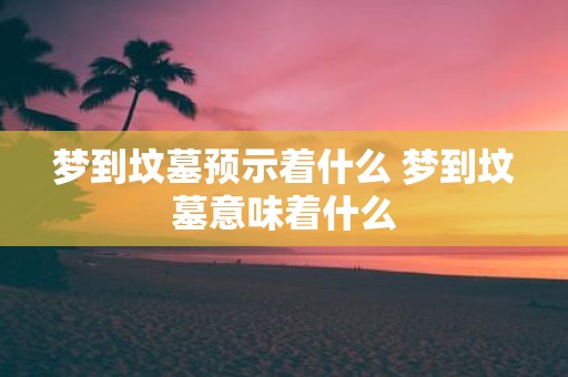 梦到坟墓预示着什么 梦到坟墓意味着什么