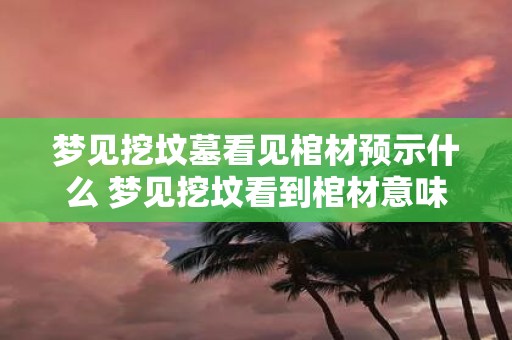梦见挖坟墓看见棺材预示什么 梦见挖坟看到棺材意味着什么