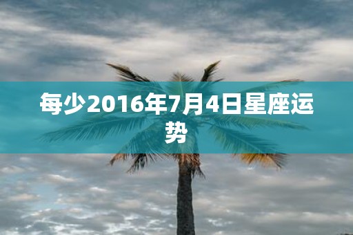 每少2016年7月4日星座运势