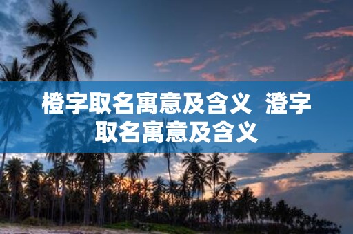 橙字取名寓意及含义 澄字取名寓意及含义