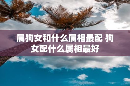 属狗女和什么属相最配 狗女配什么属相最好