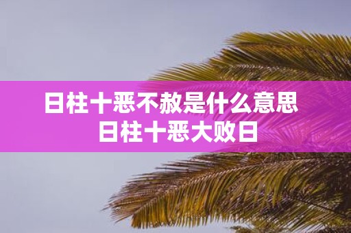 日柱十恶不赦是什么意思 日柱十恶大败日