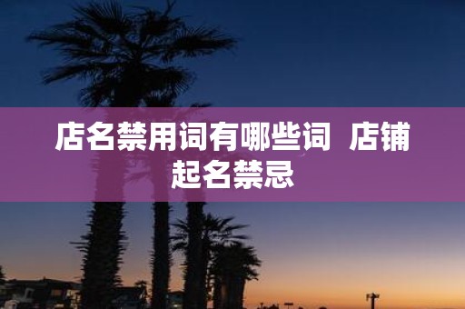 店名禁用词有哪些词 店铺起名禁忌