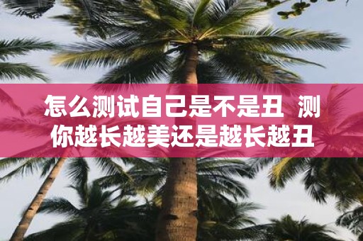 怎么测试自己是不是丑 测你越长越美还是越长越丑