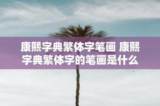 康熙字典繁体字笔画 康熙字典繁体字的笔画是什么