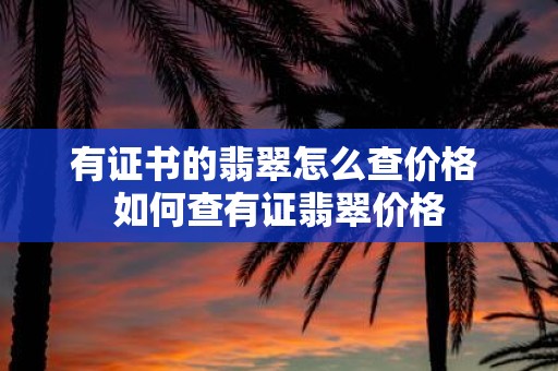 有证书的翡翠怎么查价格 如何查有证翡翠价格