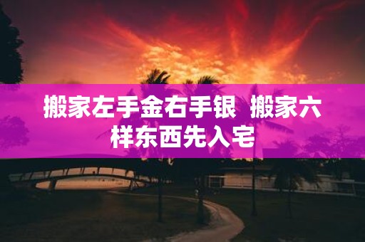 搬家左手金右手银 搬家六样东西先入宅