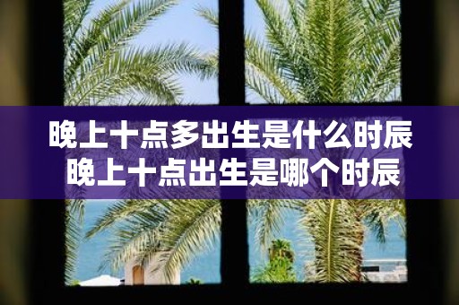 晚上十点多出生是什么时辰 晚上十点出生是哪个时辰