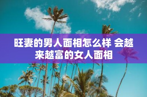旺妻的男人面相怎么样 会越来越富的女人面相