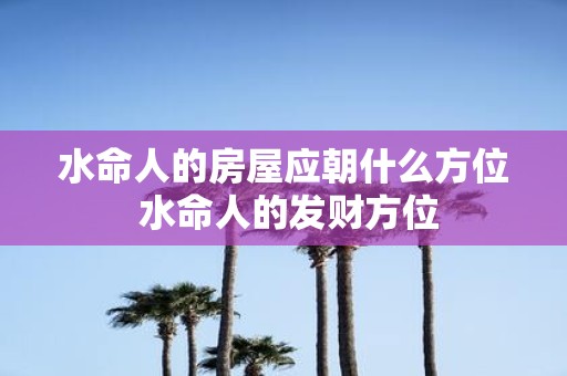 水命人的房屋应朝什么方位 水命人的发财方位
