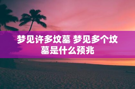 梦见许多坟墓 梦见多个坟墓是什么预兆