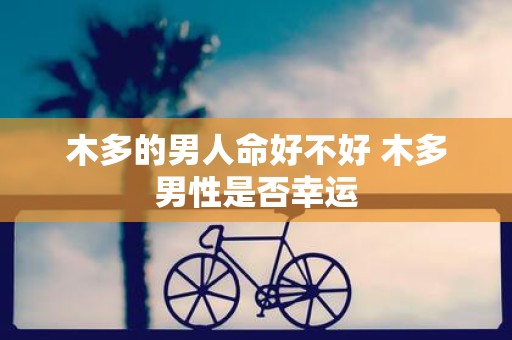 木多的男人命好不好 木多男性是否幸运