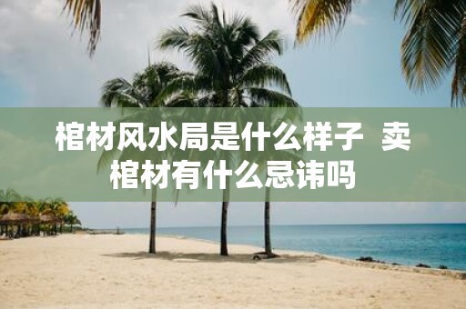 棺材风水局是什么样子 卖棺材有什么忌讳吗