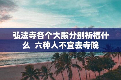 弘法寺各个大殿分别祈福什么 六种人不宜去寺院
