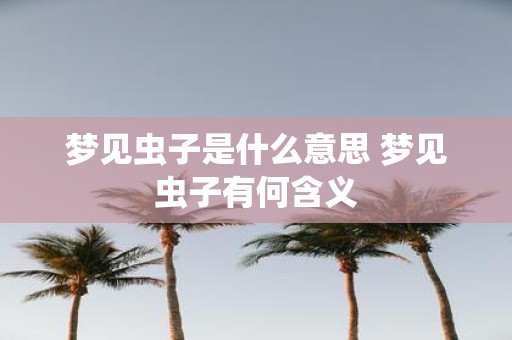 梦见虫子是什么意思 梦见虫子有何含义