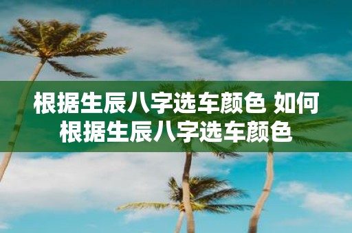 根据生辰八字选车颜色 如何根据生辰八字选车颜色