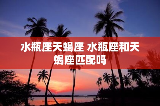 水瓶座天蝎座 水瓶座和天蝎座匹配吗