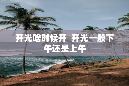 开光啥时候开 开光一般下午还是上午