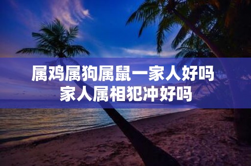属鸡属狗属鼠一家人好吗 家人属相犯冲好吗