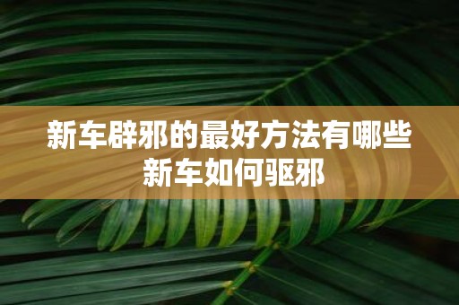 新车辟邪的最好方法有哪些 新车如何驱邪