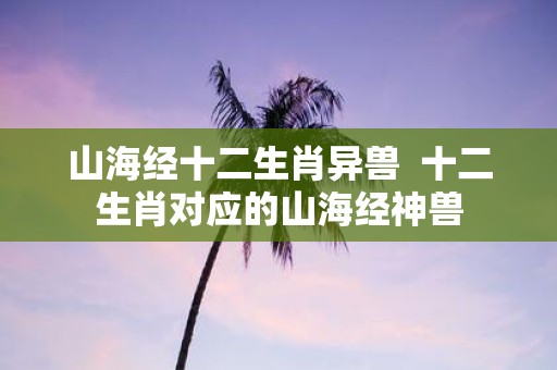 山海经十二生肖异兽 十二生肖对应的山海经神兽