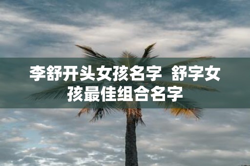 李舒开头女孩名字 舒字女孩最佳组合名字