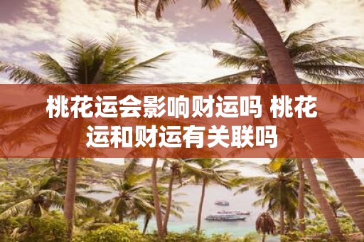 桃花运会影响财运吗 桃花运和财运有关联吗