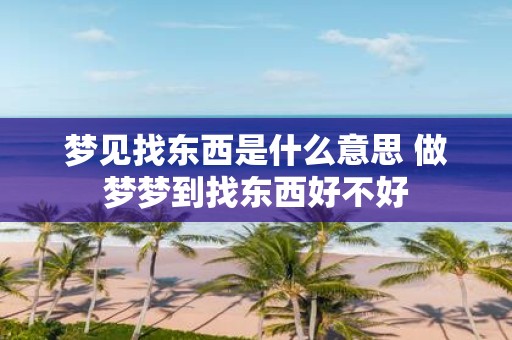 梦见找东西是什么意思 做梦梦到找东西好不好