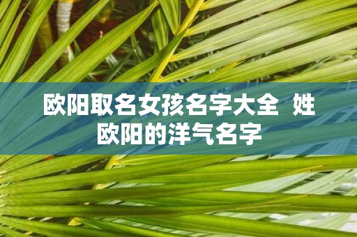 欧阳取名女孩名字大全 姓欧阳的洋气名字