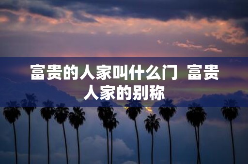 富贵的人家叫什么门 富贵人家的别称
