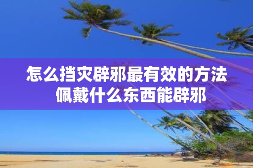 怎么挡灾辟邪最有效的方法 佩戴什么东西能辟邪