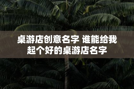 桌游店创意名字 谁能给我起个好的桌游店名字