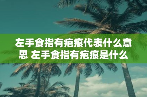 左手食指有疤痕代表什么意思 左手食指有疤痕是什么意思