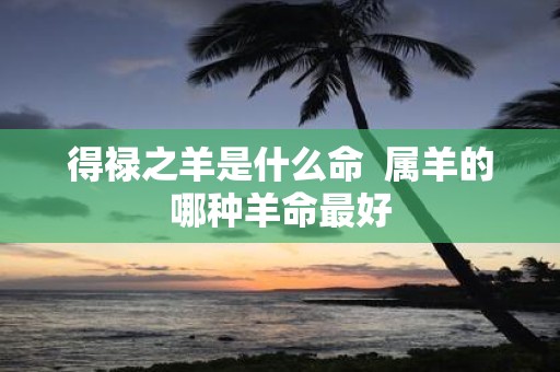 得禄之羊是什么命 属羊的哪种羊命最好