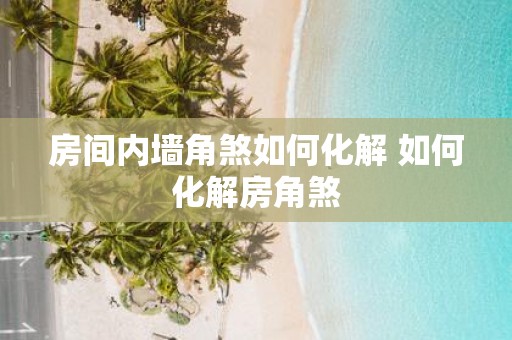 房间内墙角煞如何化解 如何化解房角煞