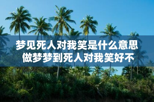 梦见死人对我笑是什么意思 做梦梦到死人对我笑好不好