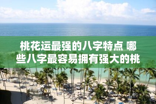 桃花运最强的八字特点 哪些八字最容易拥有强大的桃花运