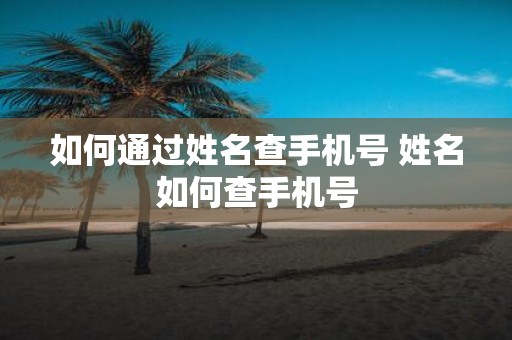 如何通过姓名查手机号 姓名如何查手机号