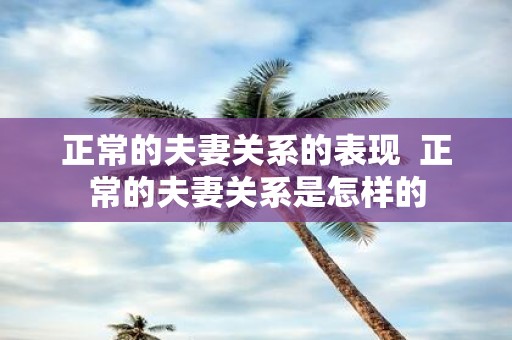 正常的夫妻关系的表现 正常的夫妻关系是怎样的