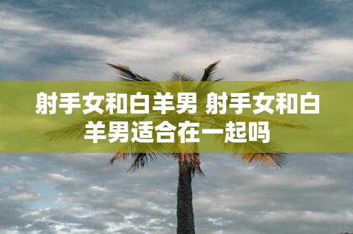 射手女和白羊男 射手女和白羊男适合在一起吗