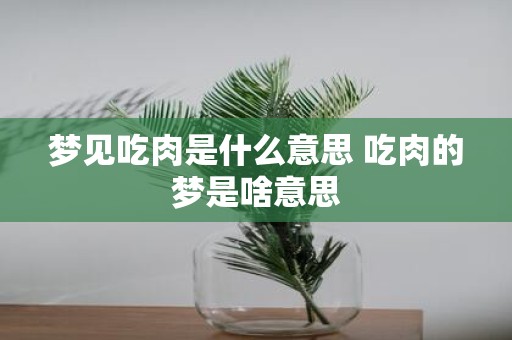梦见吃肉是什么意思 吃肉的梦是啥意思