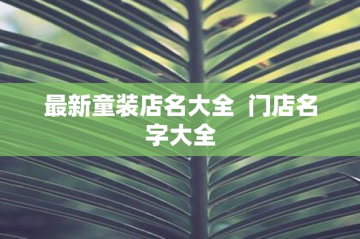最新童装店名大全 门店名字大全