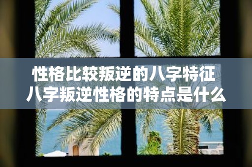 性格比较叛逆的八字特征 八字叛逆性格的特点是什么