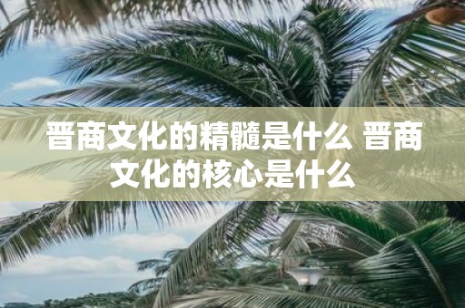晋商文化的精髓是什么 晋商文化的核心是什么