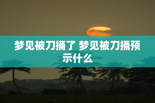 梦见被刀捅了 梦见被刀捅预示什么