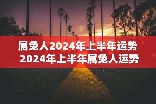 属兔人2025年上半年运势 2025年上半年属兔人运势如何