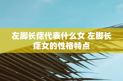 左脚长痣代表什么女 左脚长痣女的性格特点